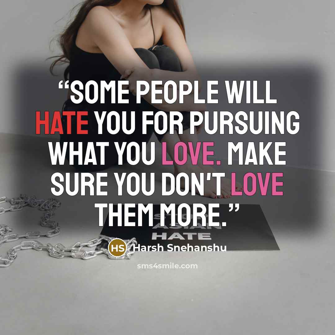 “Some people will hate you for pursuing what you love. Make sure you don't love them more.” quote by Harsh Snehanshu