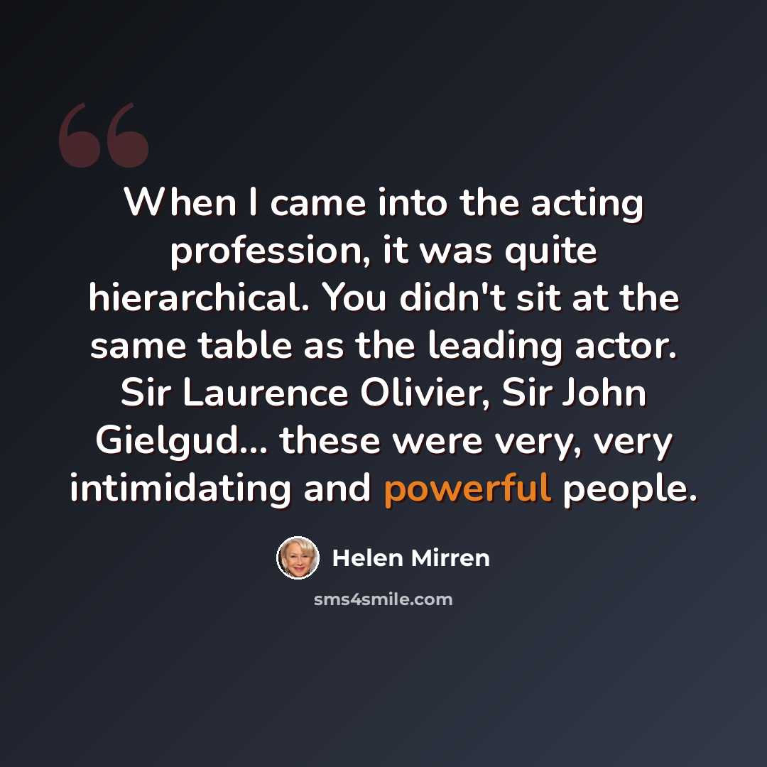“When I came into the acting profession, it was quite hierarchical. You didn't sit at the same table as the leading actor. Sir Laurence Olivier, Sir John Gielgud... these were very, very intimidating and powerful people.” quote by Helen Mirren