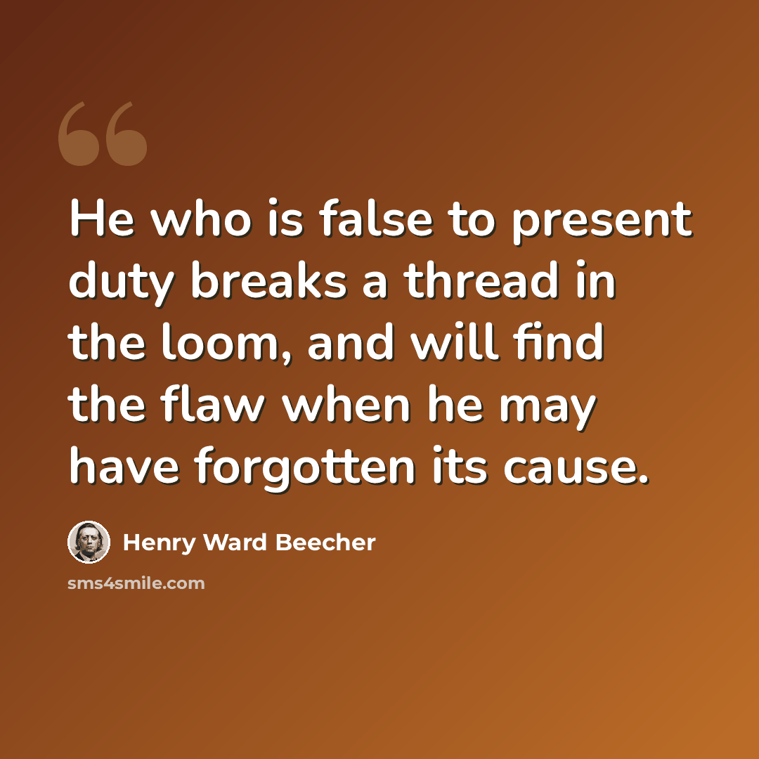 “He who is false to present duty breaks a thread in the loom, and will find the flaw when he may have forgotten its cause.” quote by Henry Ward Beecher