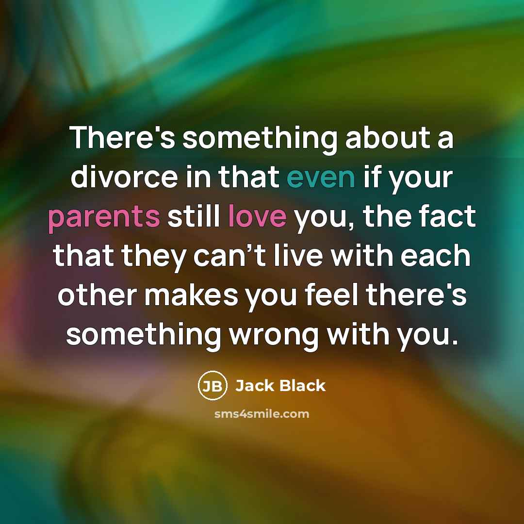 “There's something about a divorce in that even if your parents still love you, the fact that they can't live with each other makes you feel there's something wrong with you.” quote by Jack Black