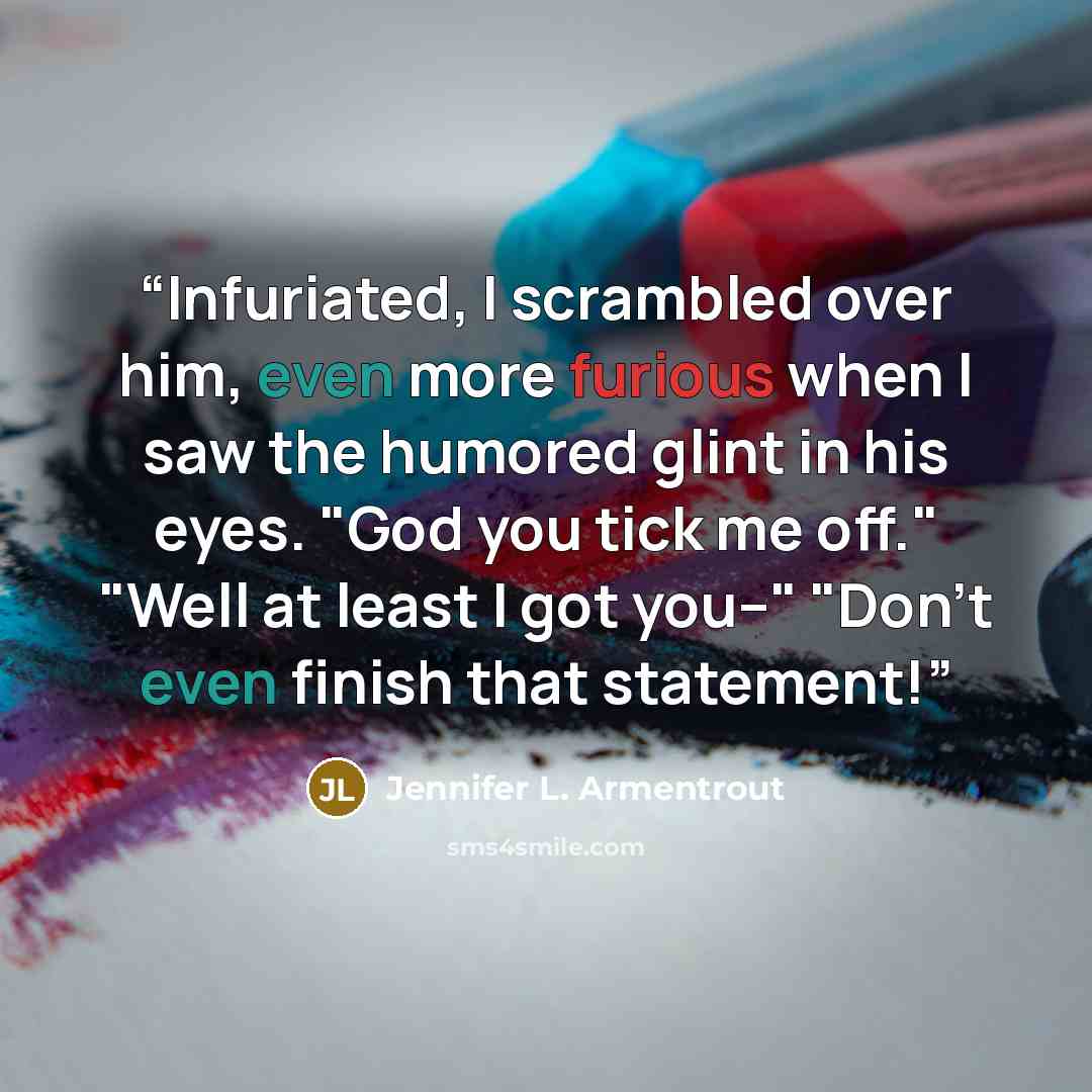 “Infuriated, I scrambled over him, even more furious when I saw the humored glint in his eyes. "God you tick me off." "Well at least I got you--" "Don't even finish that statement!” quote by Jennifer L. Armentrout