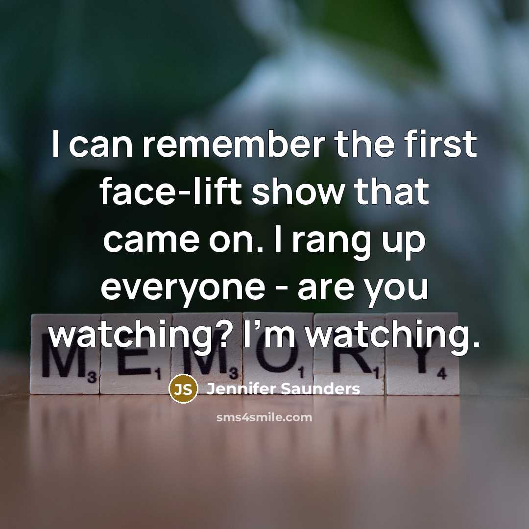 “I can remember the first face-lift show that came on. I rang up everyone - are you watching? I'm watching.” quote by Jennifer Saunders