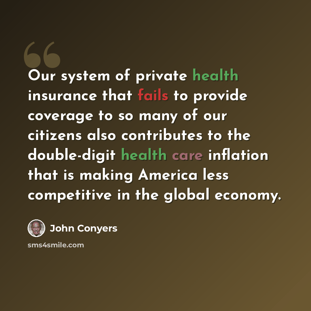 “Our system of private health insurance that fails to provide coverage to so many of our citizens also contributes to the double-digit health care inflation that is making America less competitive in the global economy.” quote by John Conyers