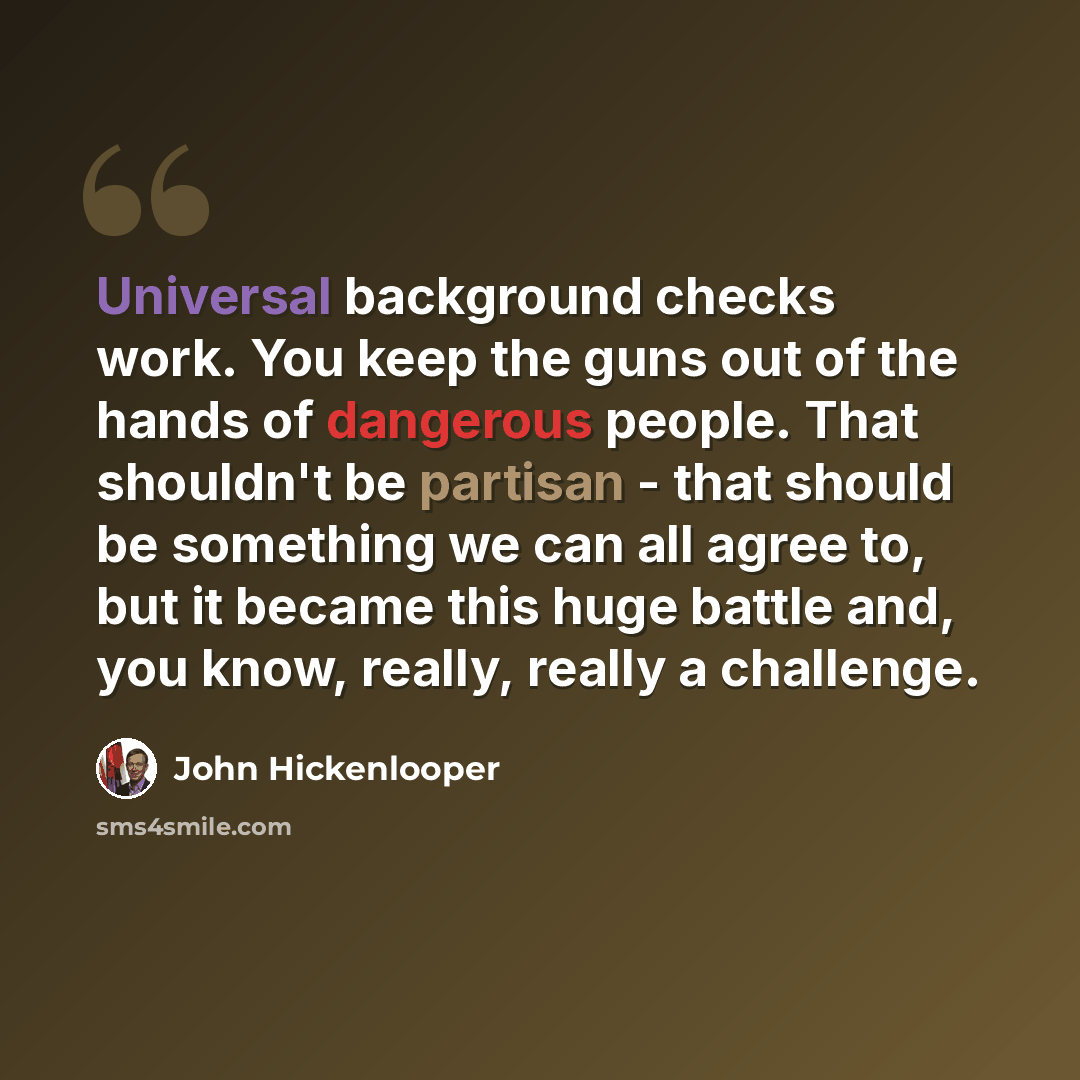 “Universal background checks work. You keep the guns out of the hands of dangerous people. That shouldn't be partisan - that should be something we can all agree to, but it became this huge battle and, you know, really, really a challenge.” quote by John Hickenlooper