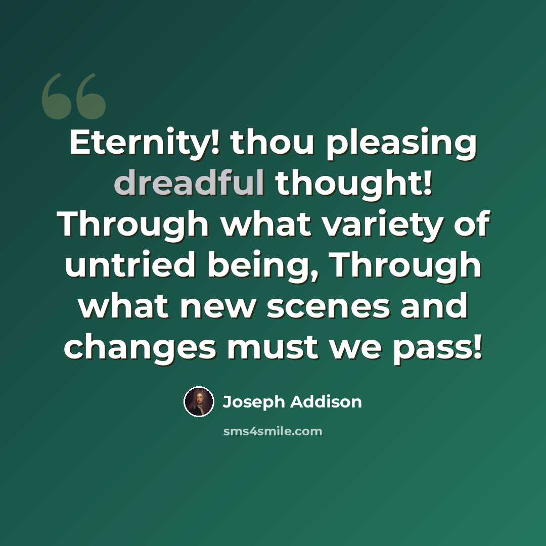 “Eternity! thou pleasing dreadful thought! Through what variety of untried being, Through what new scenes and changes must we pass!” quote by Joseph Addison