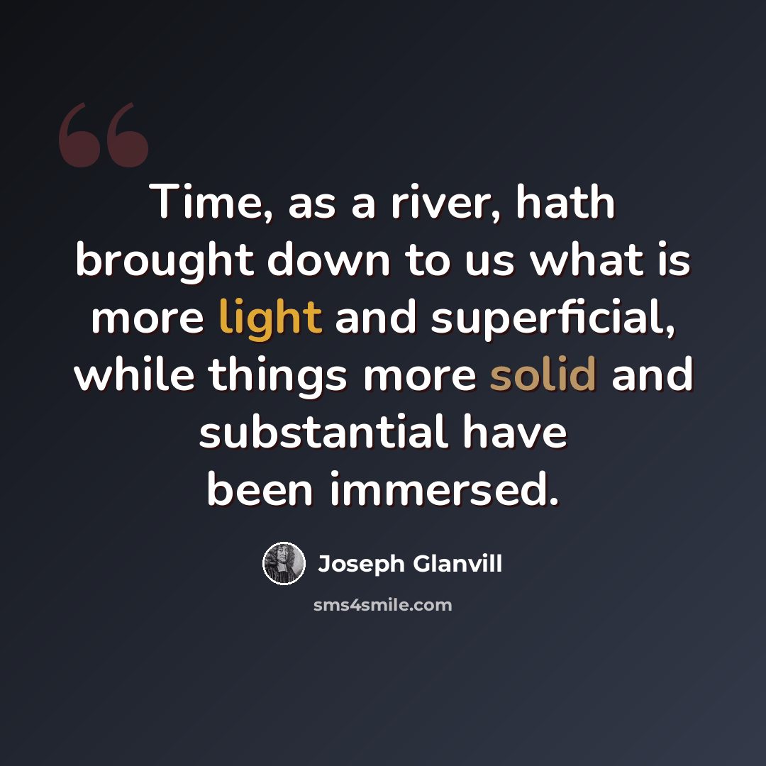 “Time, as a river, hath brought down to us what is more light and superficial, while things more solid and substantial have been immersed.” quote by Joseph Glanvill