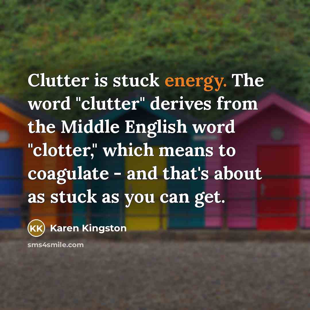 “Clutter is stuck energy. The word "clutter" derives from the Middle English word "clotter," which means to coagulate - and that's about as stuck as you can get.” quote by Karen Kingston
