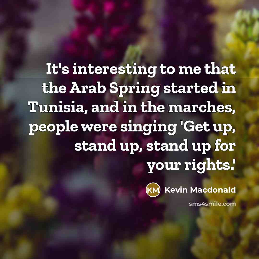 “It's interesting to me that the Arab Spring started in Tunisia, and in the marches, people were singing 'Get up, stand up, stand up for your rights.'” quote by Kevin Macdonald