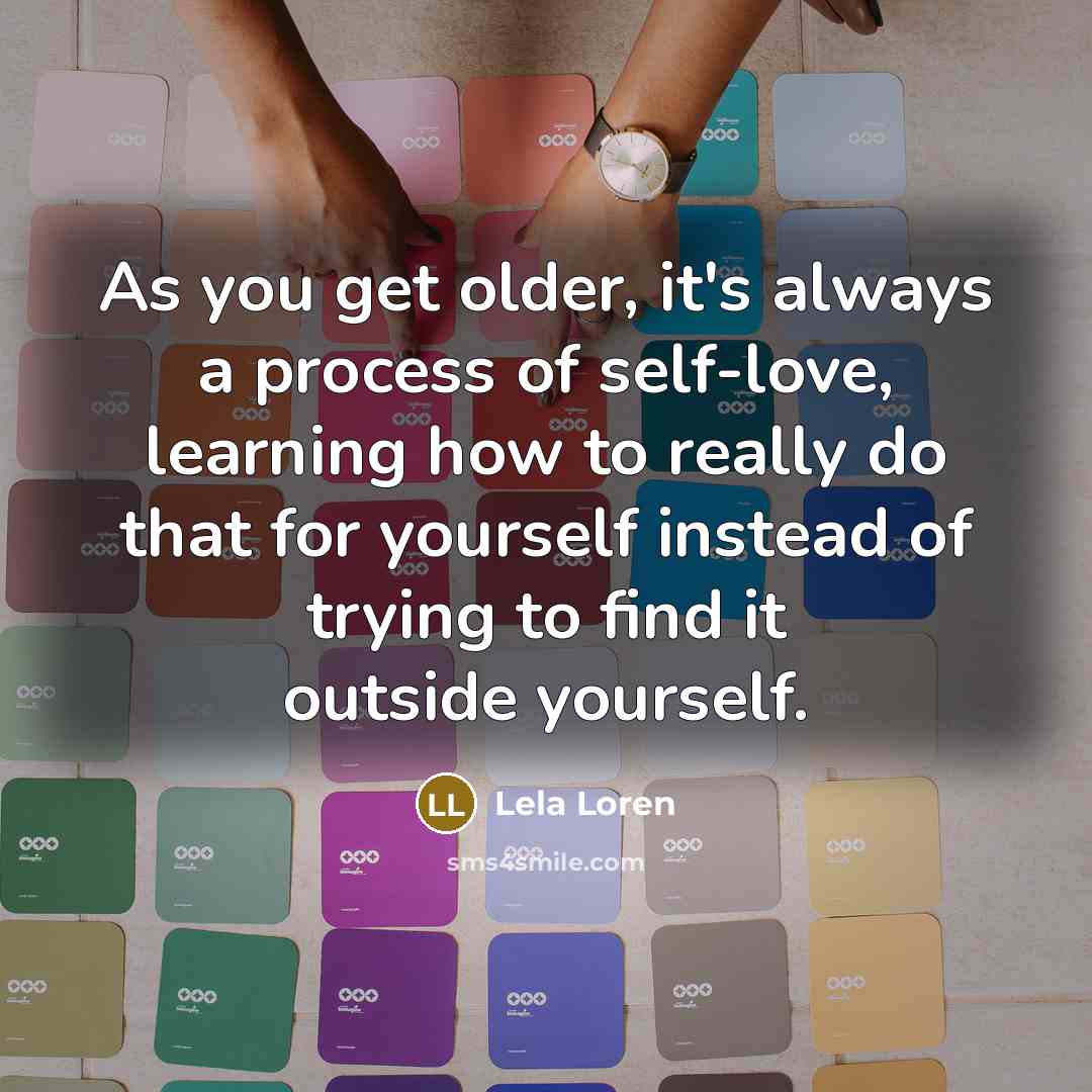“As you get older, it's always a process of self-love, learning how to really do that for yourself instead of trying to find it outside yourself.” quote by Lela Loren