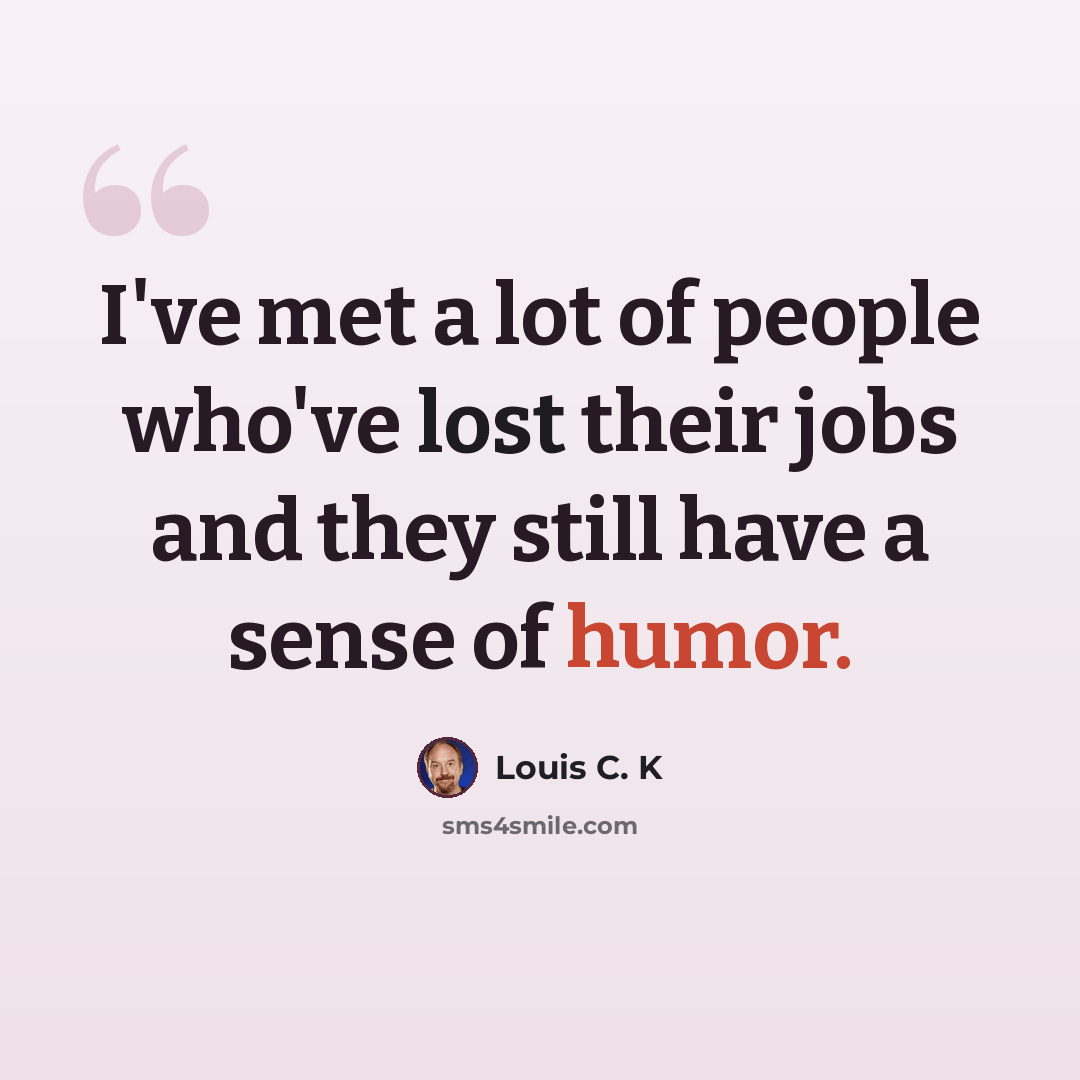 “I've met a lot of people who've lost their jobs and they still have a sense of humor.” quote by Louis C. K