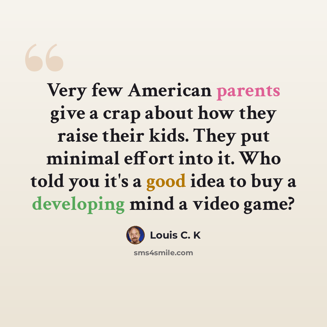 “Very few American parents give a crap about how they raise their kids. They put minimal effort into it. Who told you it's a good idea to buy a developing mind a video game?” quote by Louis C. K