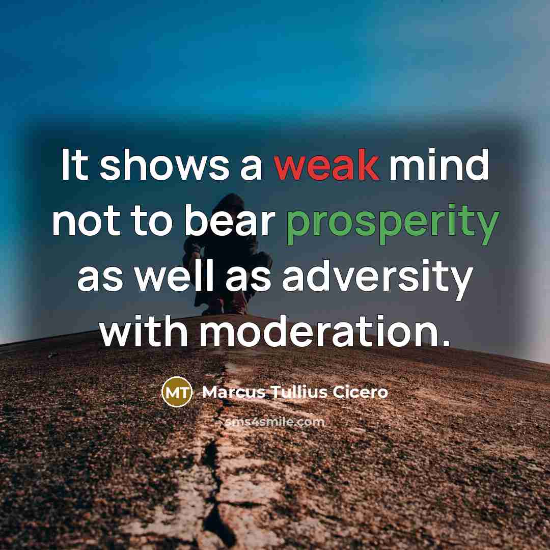 “It shows a weak mind not to bear prosperity as well as adversity with moderation.” quote by Marcus Tullius Cicero