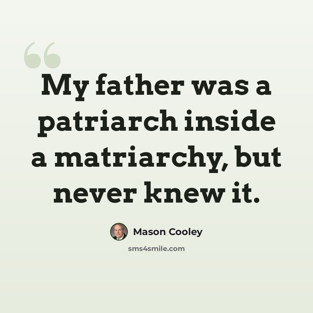 “My father was a patriarch inside a matriarchy, but never knew it.” quote by Mason Cooley