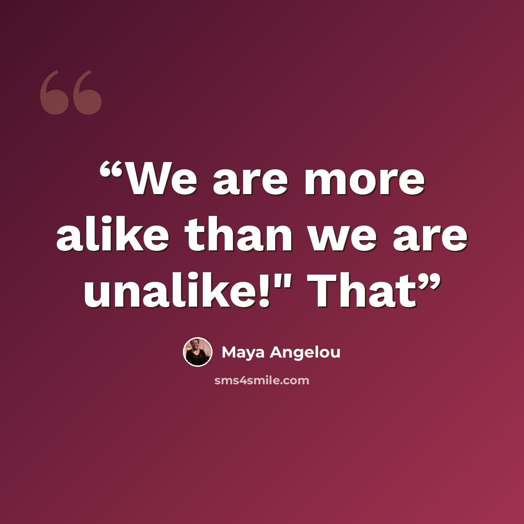 “We are more alike than we are unalike!" That” quote by Maya Angelou