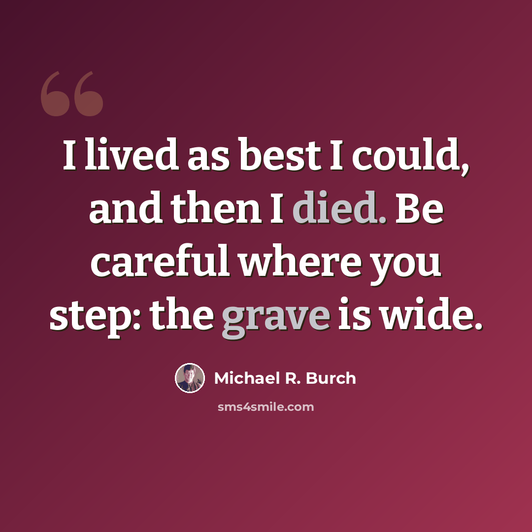 “I lived as best I could, and then I died. Be careful where you step: the grave is wide.” quote by Michael R. Burch