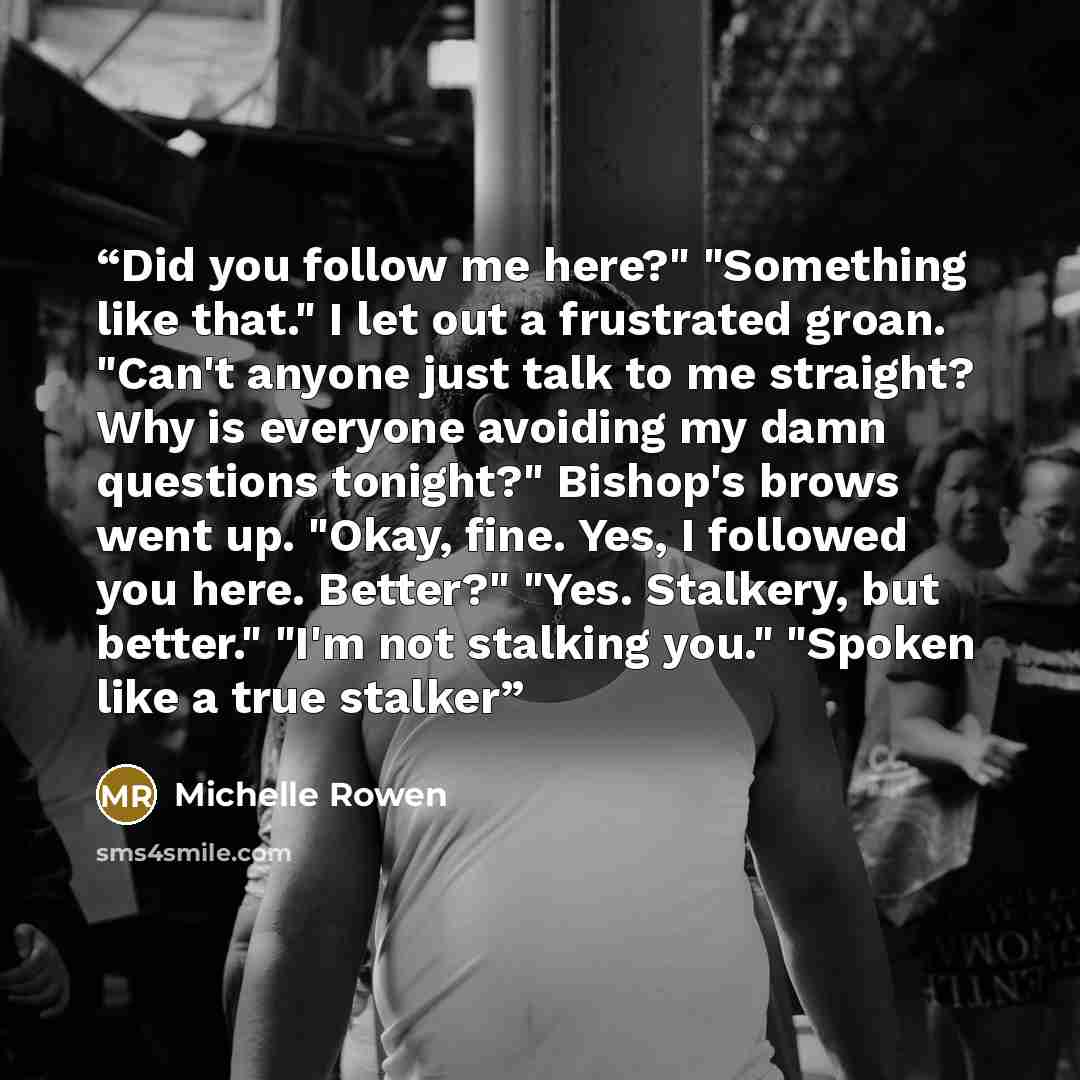 “Did you follow me here?" "Something like that." I let out a frustrated groan. "Can't anyone just talk to me straight? Why is everyone avoiding my damn questions tonight?" Bishop's brows went up. "Okay, fine. Yes, I followed you here. Better?" "Yes. Stalkery, but better." "I'm not stalking you."…” quote by Michelle Rowen