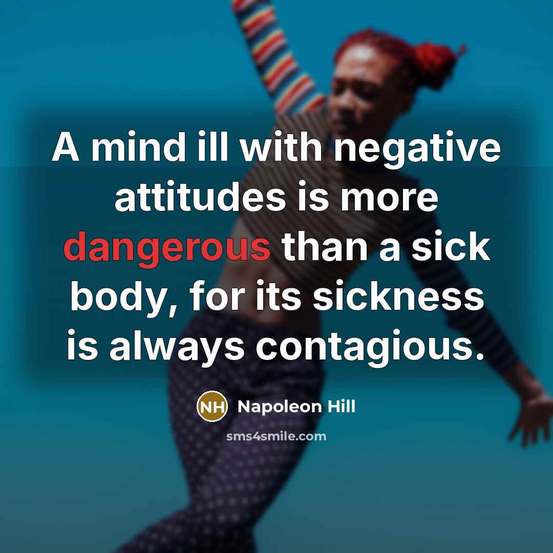 “A mind ill with negative attitudes is more dangerous than a sick body, for its sickness is always contagious.” quote by Napoleon Hill