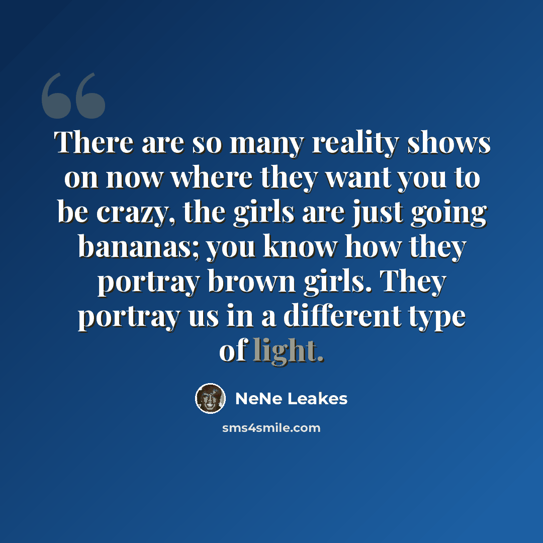 “There are so many reality shows on now where they want you to be crazy, the girls are just going bananas; you know how they portray brown girls. They portray us in a different type of light.” quote by NeNe Leakes