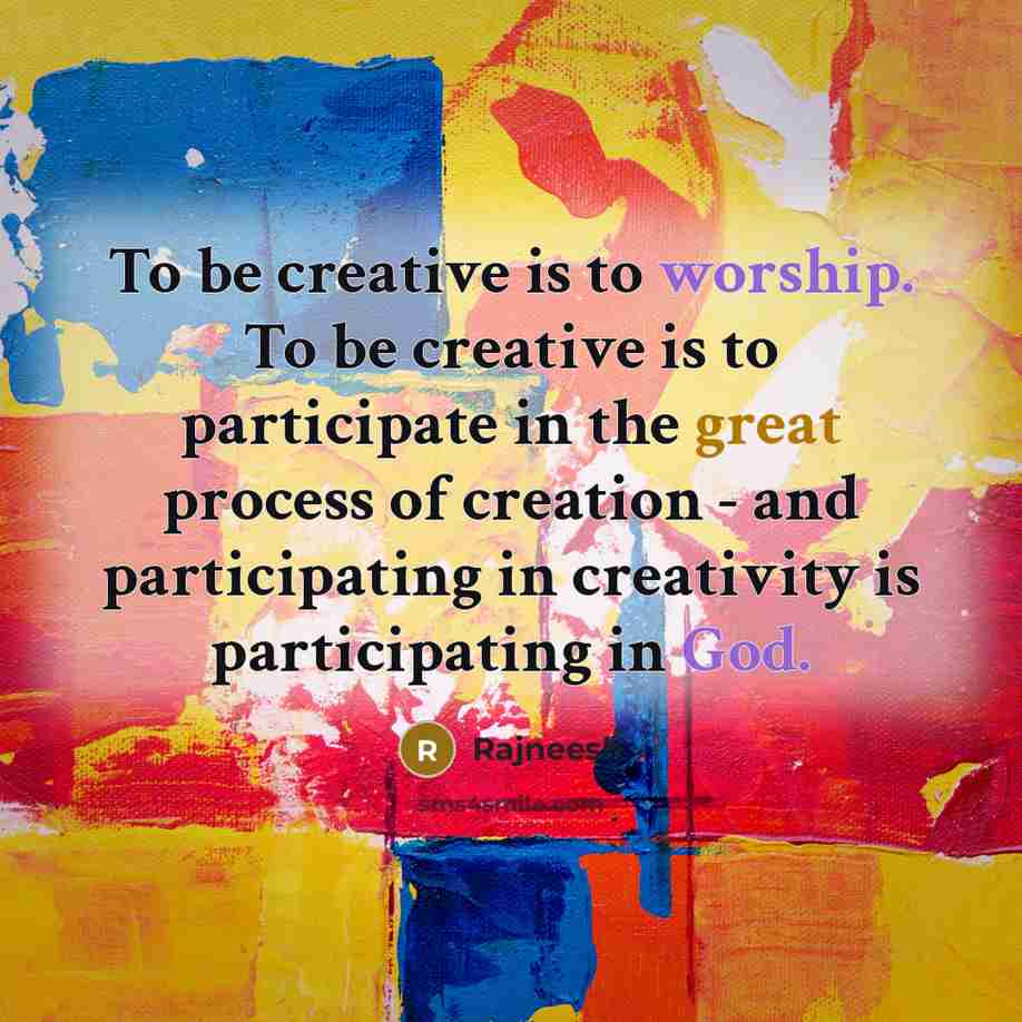 “To be creative is to worship. To be creative is to participate in the great process of creation - and participating in creativity is participating in God.” quote by Rajneesh