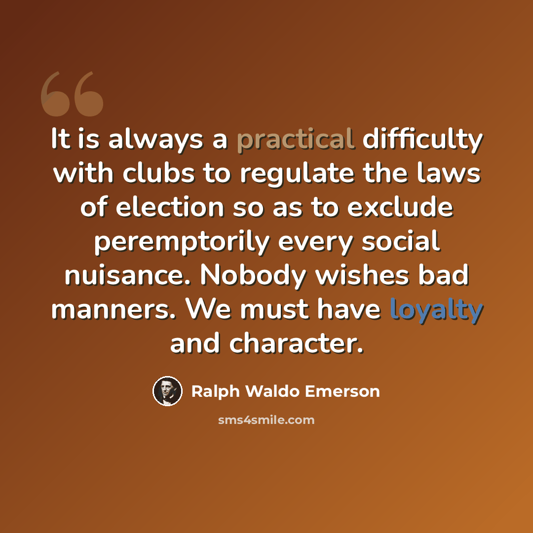 “It is always a practical difficulty with clubs to regulate the laws of election so as to exclude peremptorily every social nuisance. Nobody wishes bad manners. We must have loyalty and character.” quote by Ralph Waldo Emerson