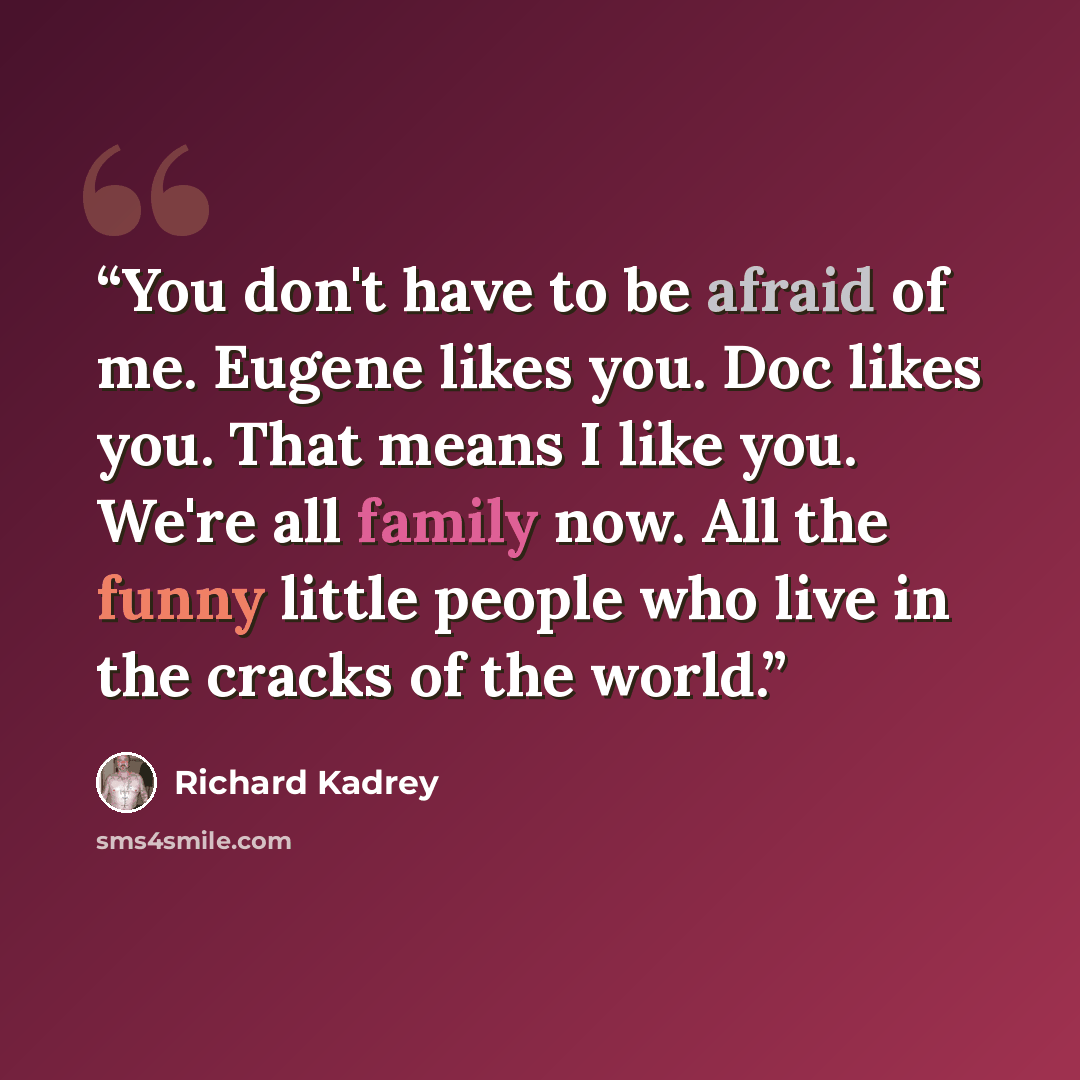 “You don't have to be afraid of me. Eugene likes you. Doc likes you. That means I like you. We're all family now. All the funny little people who live in the cracks of the world.” quote by Richard Kadrey