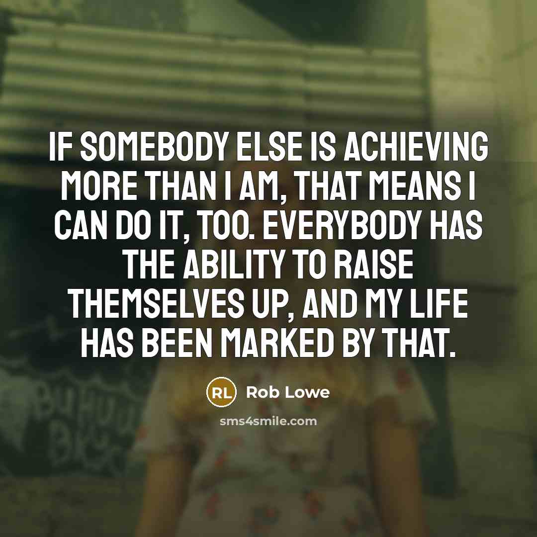 “If somebody else is achieving more than I am, that means I can do it, too. Everybody has the ability to raise themselves up, and my life has been marked by that.” quote by Rob Lowe
