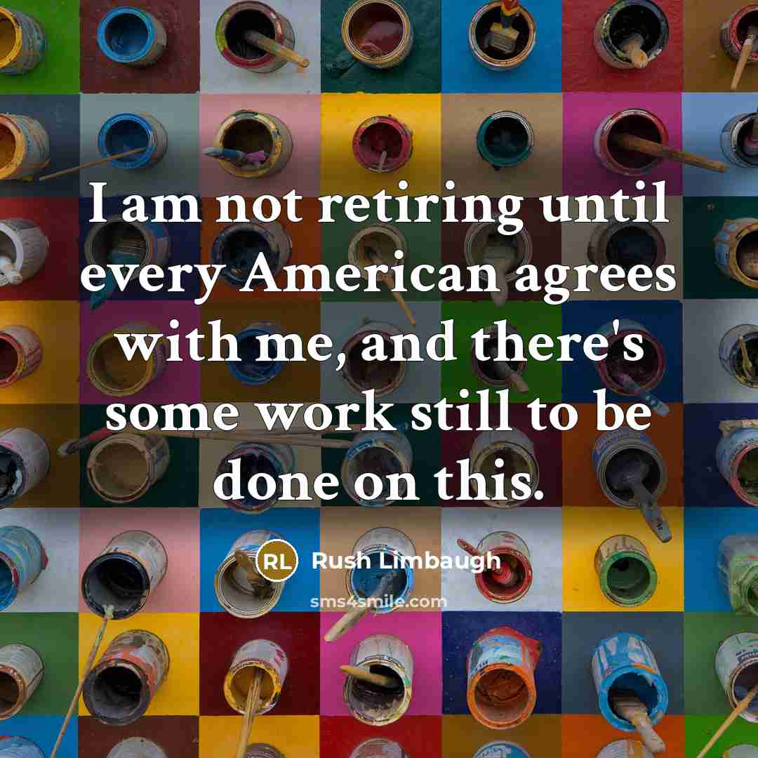 “I am not retiring until every American agrees with me, and there's some work still to be done on this.” quote by Rush Limbaugh