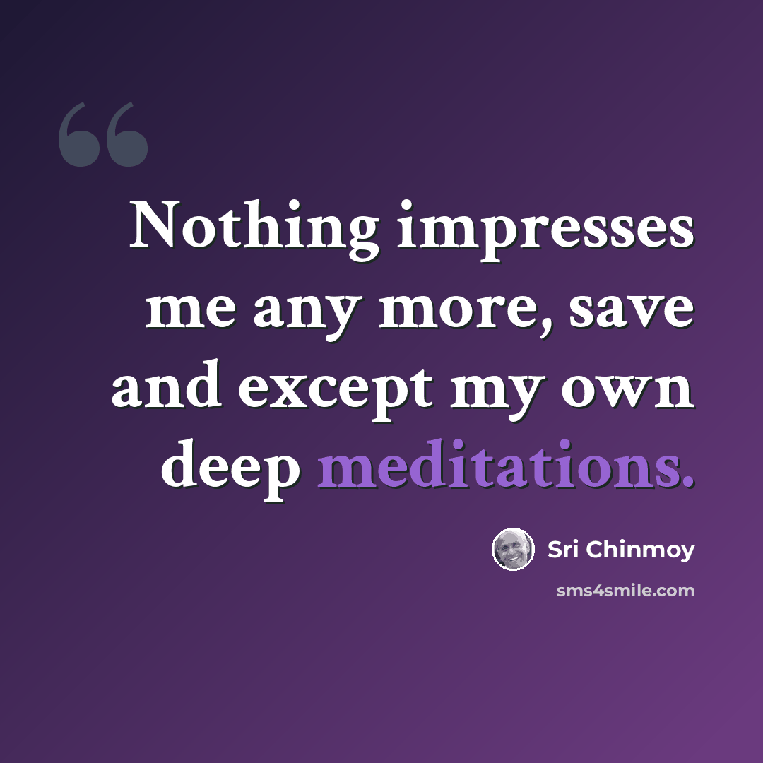“Nothing impresses me any more, save and except my own deep meditations.” quote by Sri Chinmoy