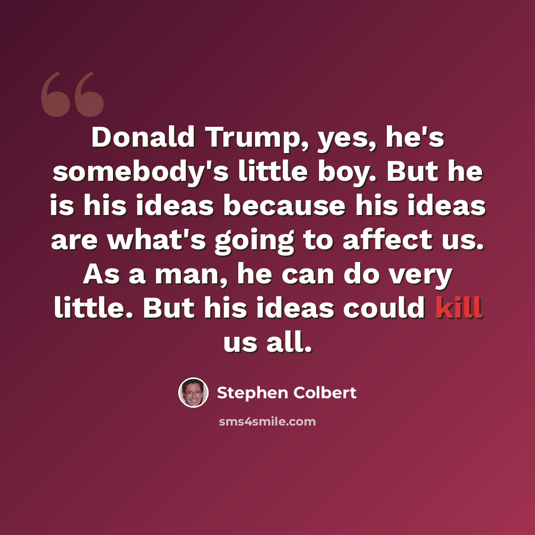 “Donald Trump, yes, he's somebody's little boy. But he is his ideas because his ideas are what's going to affect us. As a man, he can do very little. But his ideas could kill us all.” quote by Stephen Colbert