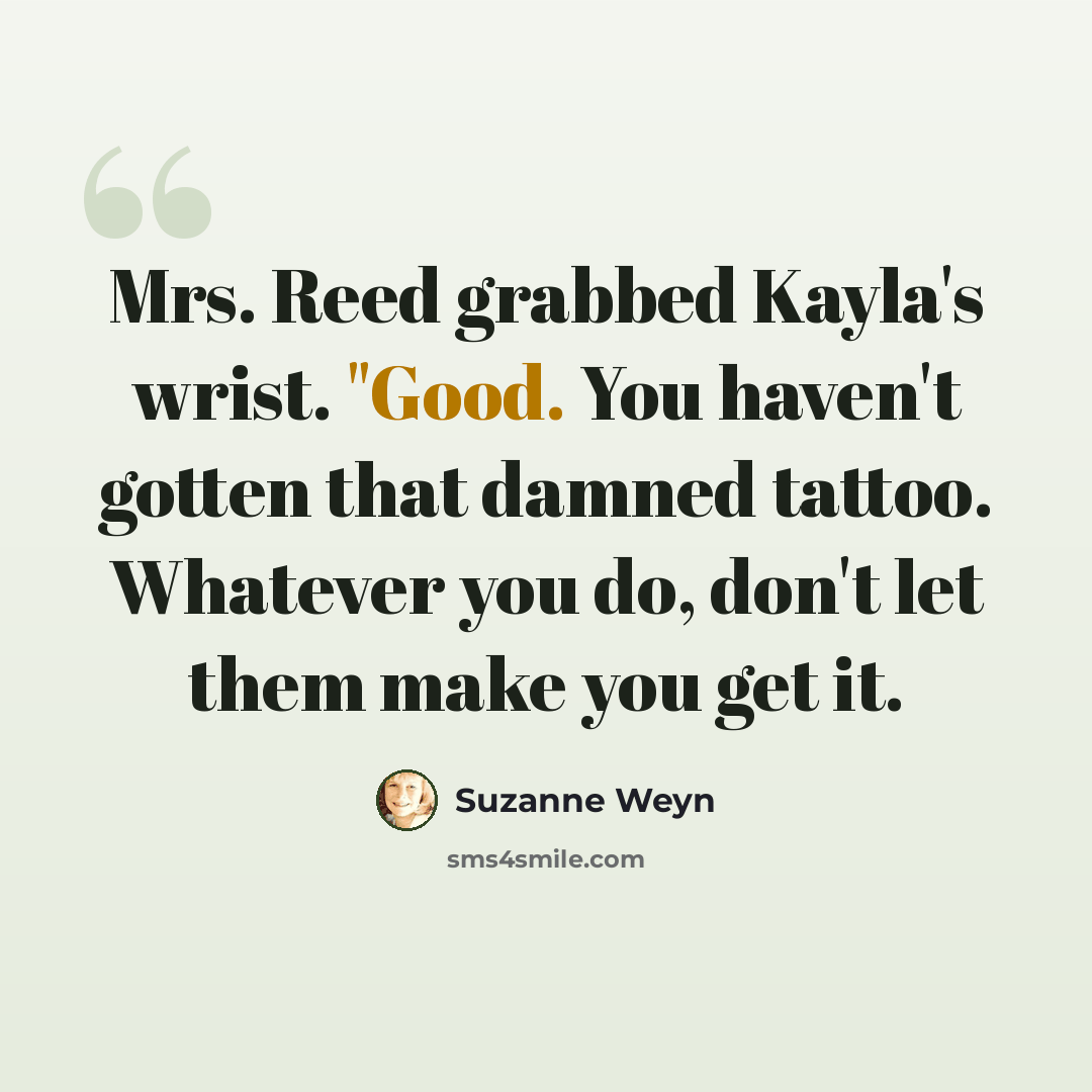 “Mrs. Reed grabbed Kayla's wrist. "Good. You haven't gotten that damned tattoo. Whatever you do, don't let them make you get it.” quote by Suzanne Weyn