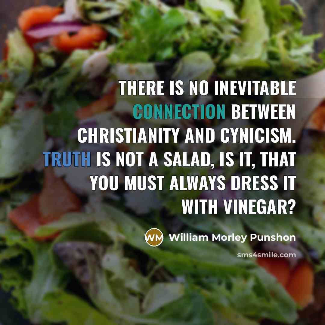 “There is no inevitable connection between Christianity and cynicism. Truth is not a salad, is it, that you must always dress it with vinegar?” quote by William Morley Punshon
