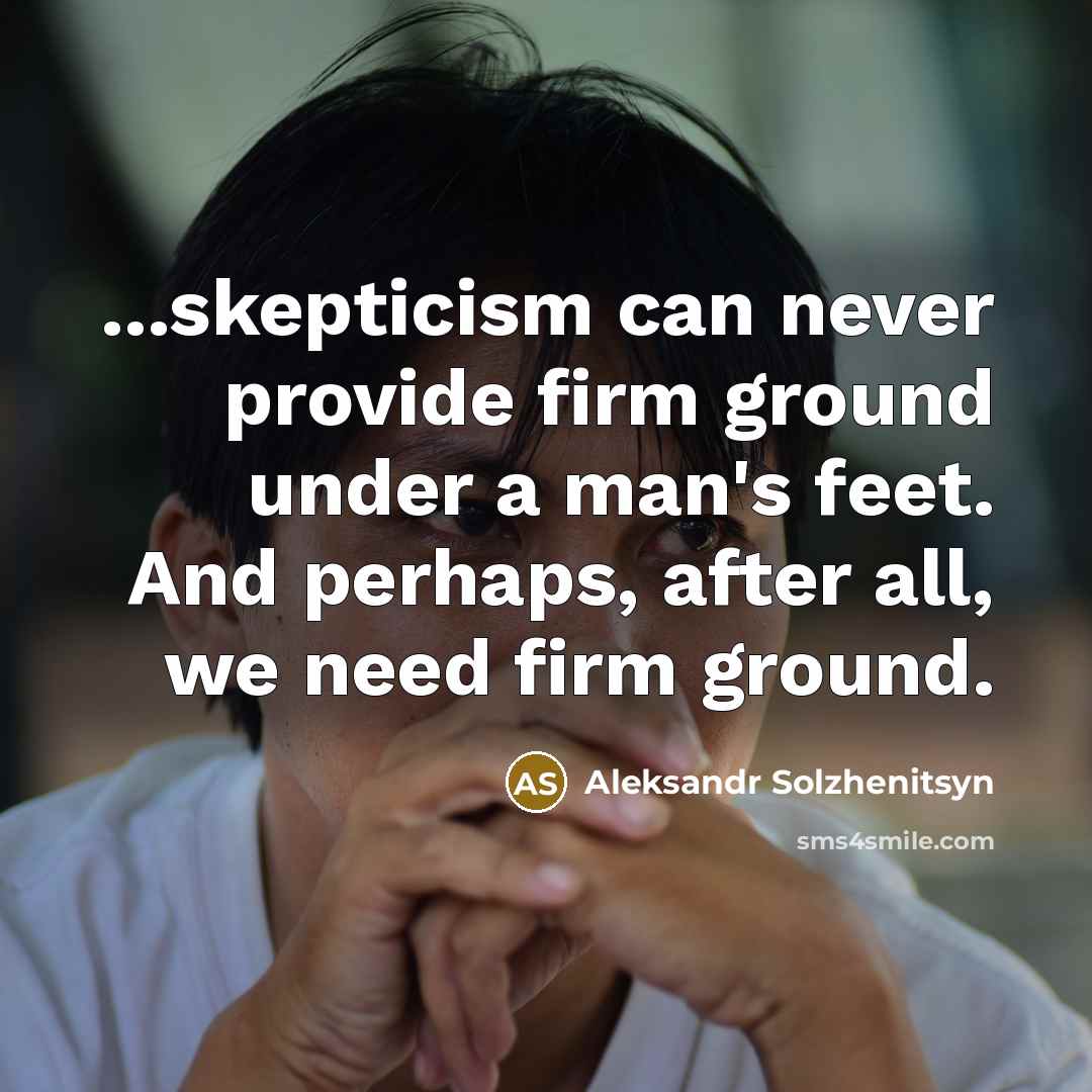“...skepticism can never provide firm ground under a man's feet. And perhaps, after all, we need firm ground.” quote by Aleksandr Solzhenitsyn