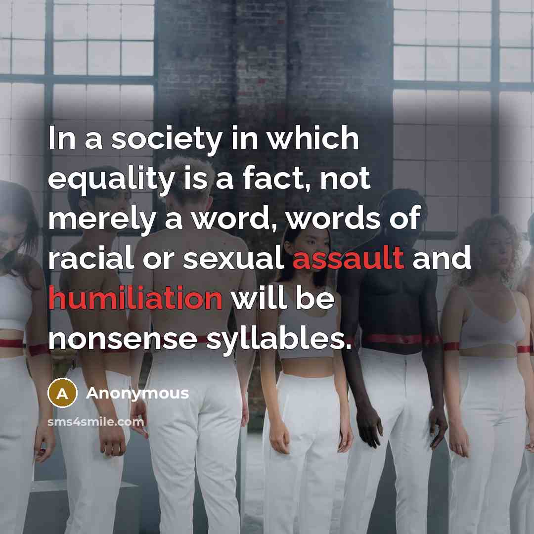 “In a society in which equality is a fact, not merely a word, words of racial or sexual assault and humiliation will be nonsense syllables.” quote by Anonymous