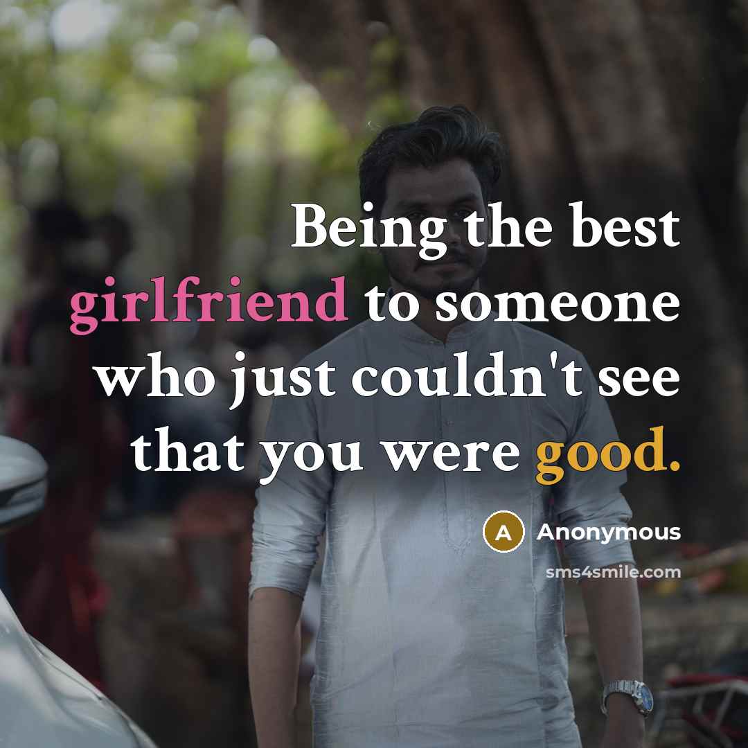 “Being the best girlfriend to someone who just couldn't see that you were good.” quote by Anonymous