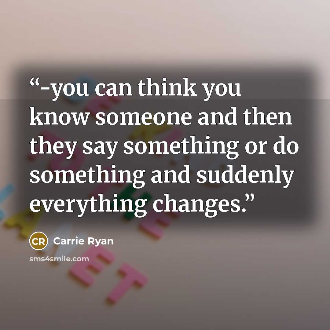 “-you can think you know someone and then they say something or do something and suddenly everything changes.” quote by Carrie Ryan