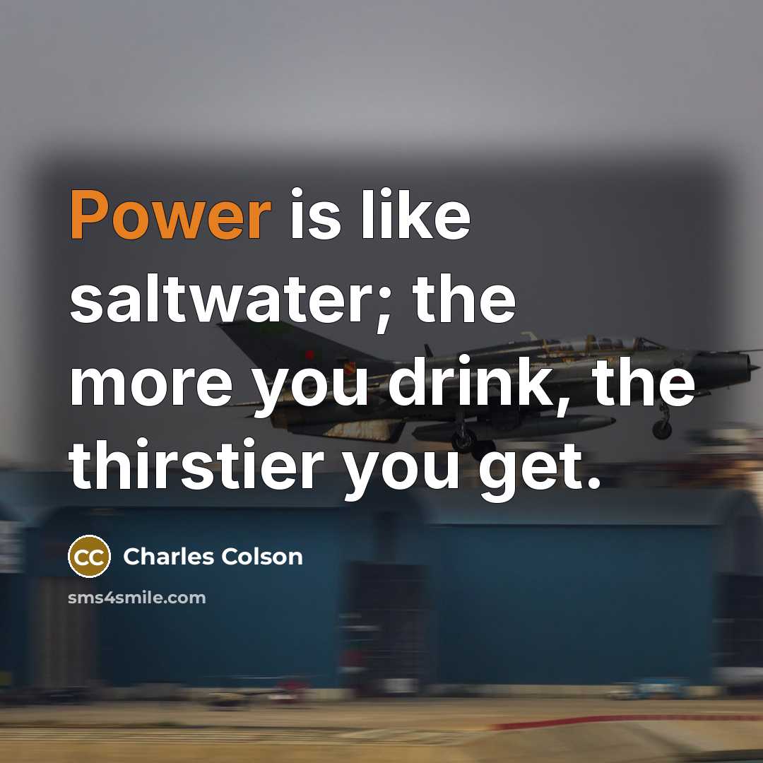 “Power is like saltwater; the more you drink, the thirstier you get.” quote by Charles Colson