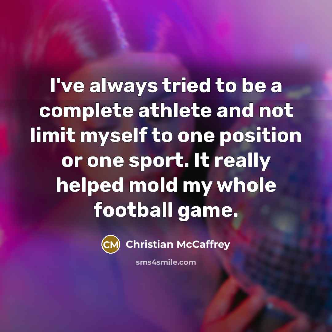 “I've always tried to be a complete athlete and not limit myself to one position or one sport. It really helped mold my whole football game.” quote by Christian McCaffrey