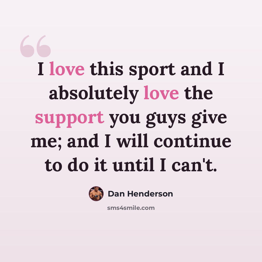 “I love this sport and I absolutely love the support you guys give me; and I will continue to do it until I can't.” quote by Dan Henderson