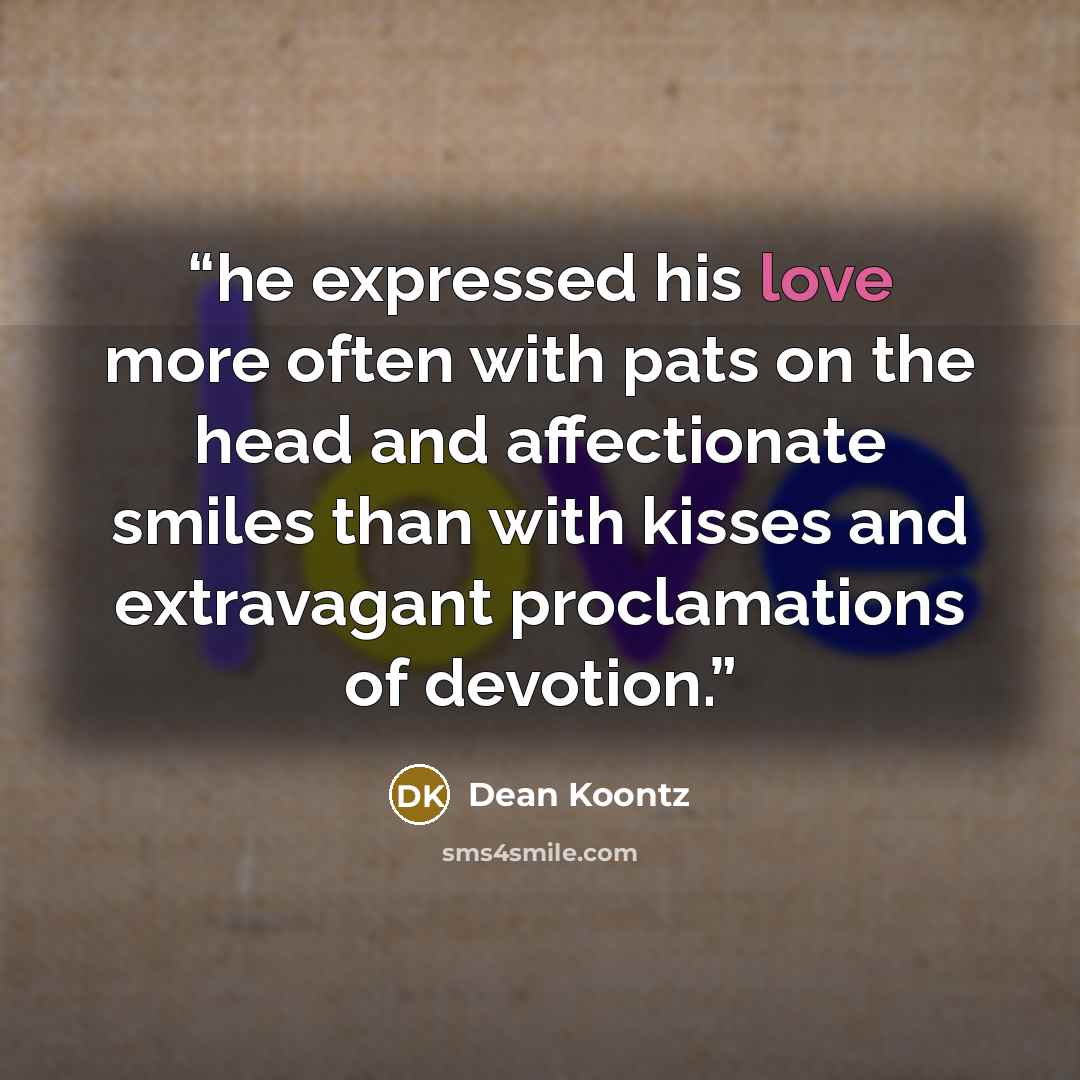 “he expressed his love more often with pats on the head and affectionate smiles than with kisses and extravagant proclamations of devotion.” quote by Dean Koontz