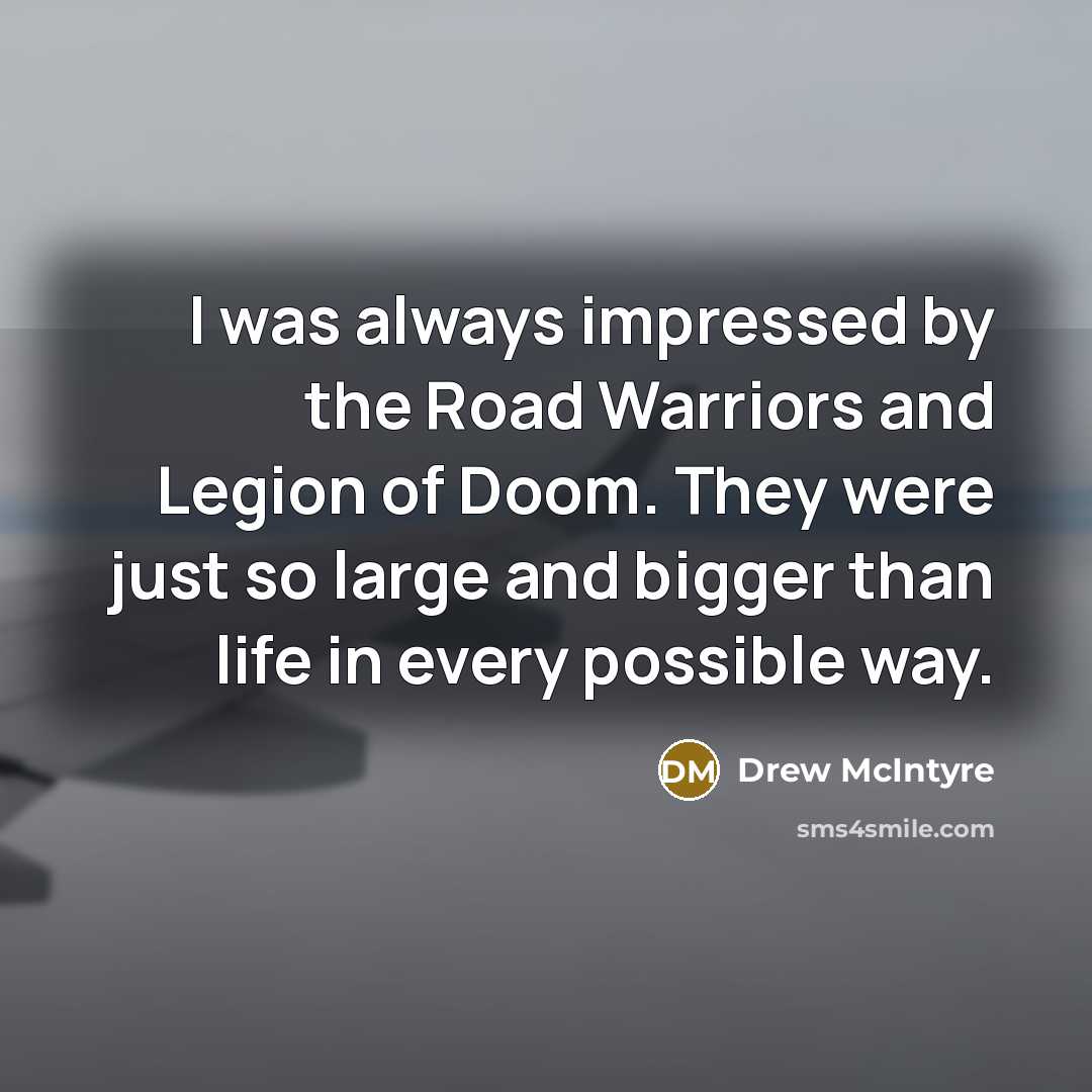 “I was always impressed by the Road Warriors and Legion of Doom. They were just so large and bigger than life in every possible way.” quote by Drew McIntyre