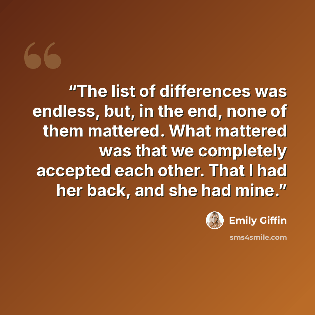 “The list of differences was endless, but, in the end, none of them mattered. What mattered was that we completely accepted each other. That I had her back, and she had mine.” quote by Emily Giffin