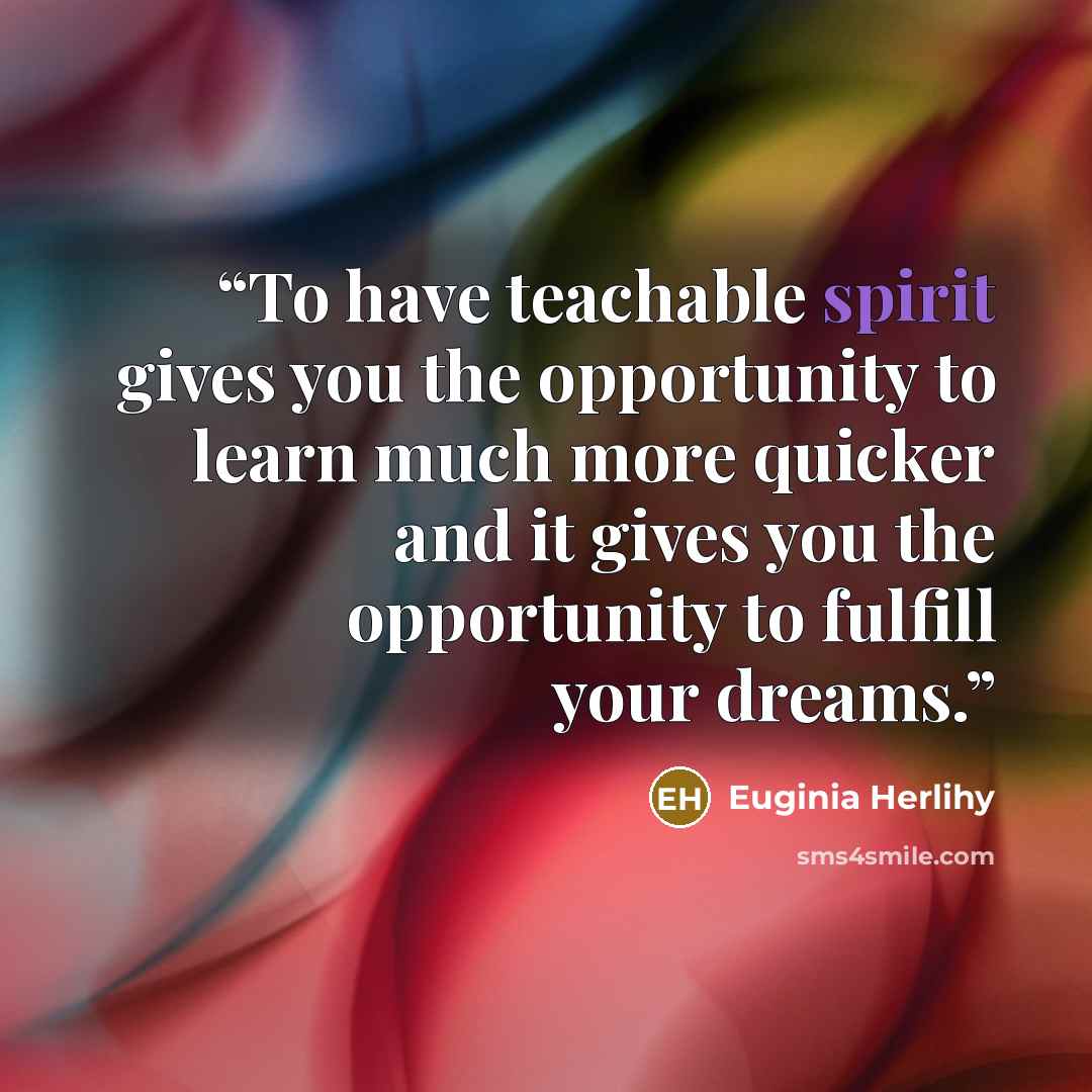 “To have teachable spirit gives you the opportunity to learn much more quicker and it gives you the opportunity to fulfill your dreams.” quote by Euginia Herlihy
