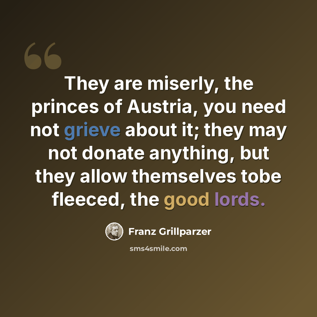 “They are miserly, the princes of Austria, you need not grieve about it; they may not donate anything, but they allow themselves tobe fleeced, the good lords.” quote by Franz Grillparzer