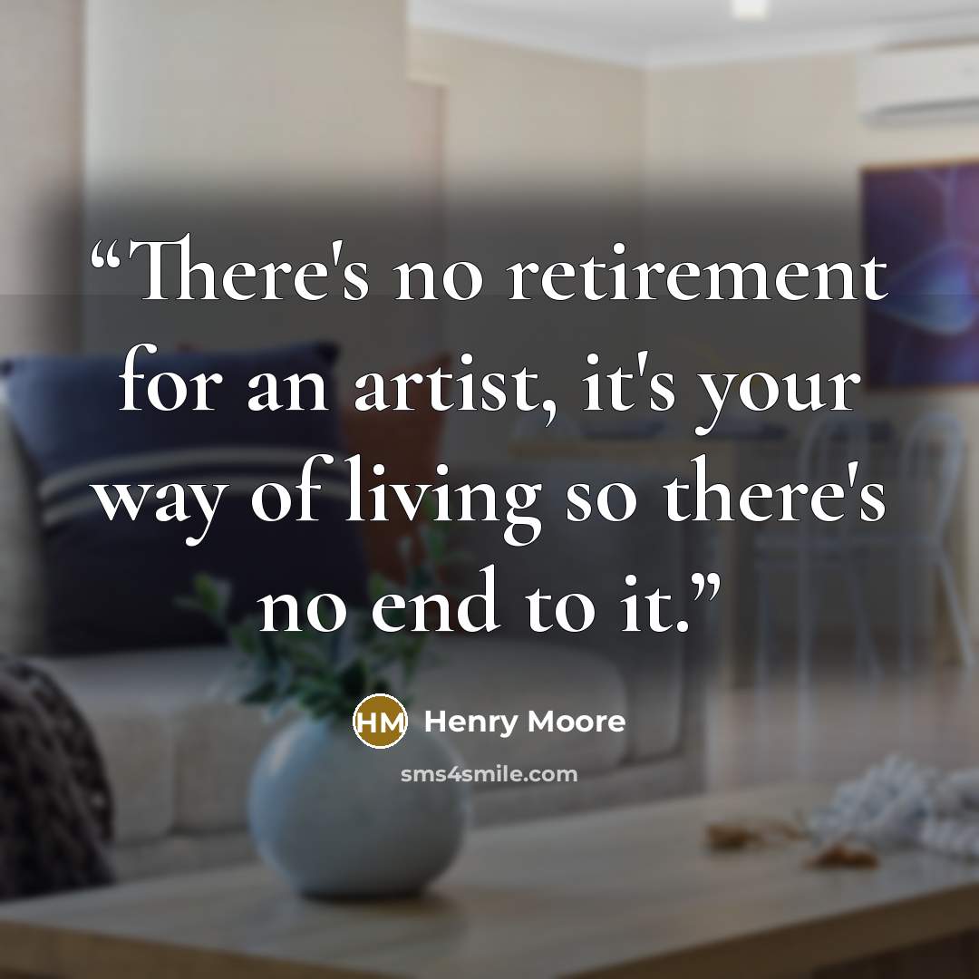“There's no retirement for an artist, it's your way of living so there's no end to it.” quote by Henry Moore