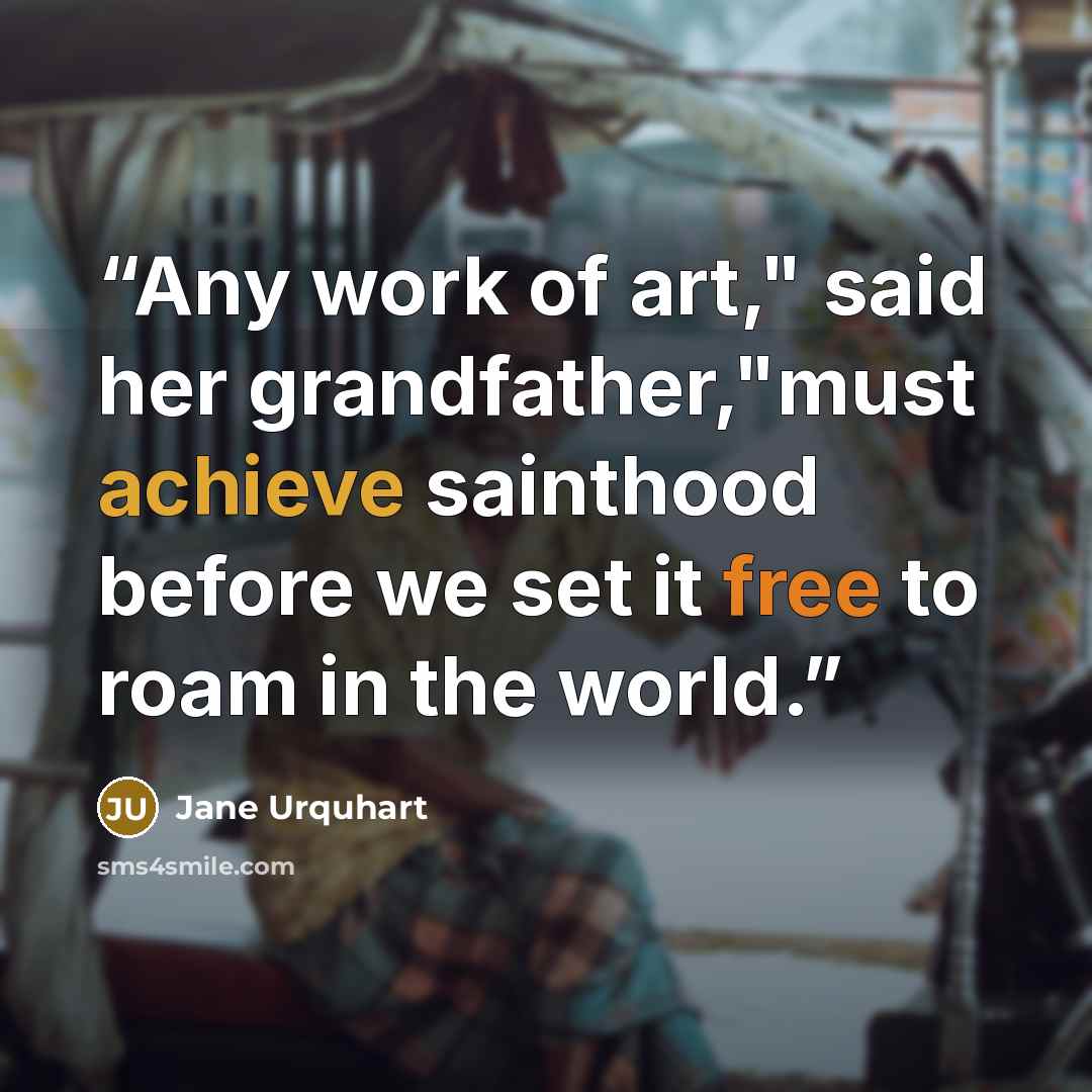 “Any work of art," said her grandfather,"must achieve sainthood before we set it free to roam in the world.” quote by Jane Urquhart