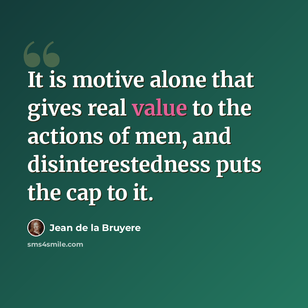 “It is motive alone that gives real value to the actions of men, and disinterestedness puts the cap to it.” quote by Jean de la Bruyere