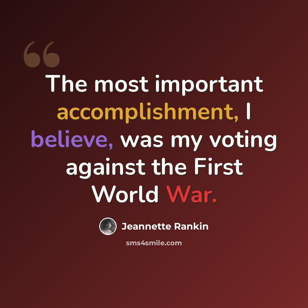 “The most important accomplishment, I believe, was my voting against the First World War.” quote by Jeannette Rankin