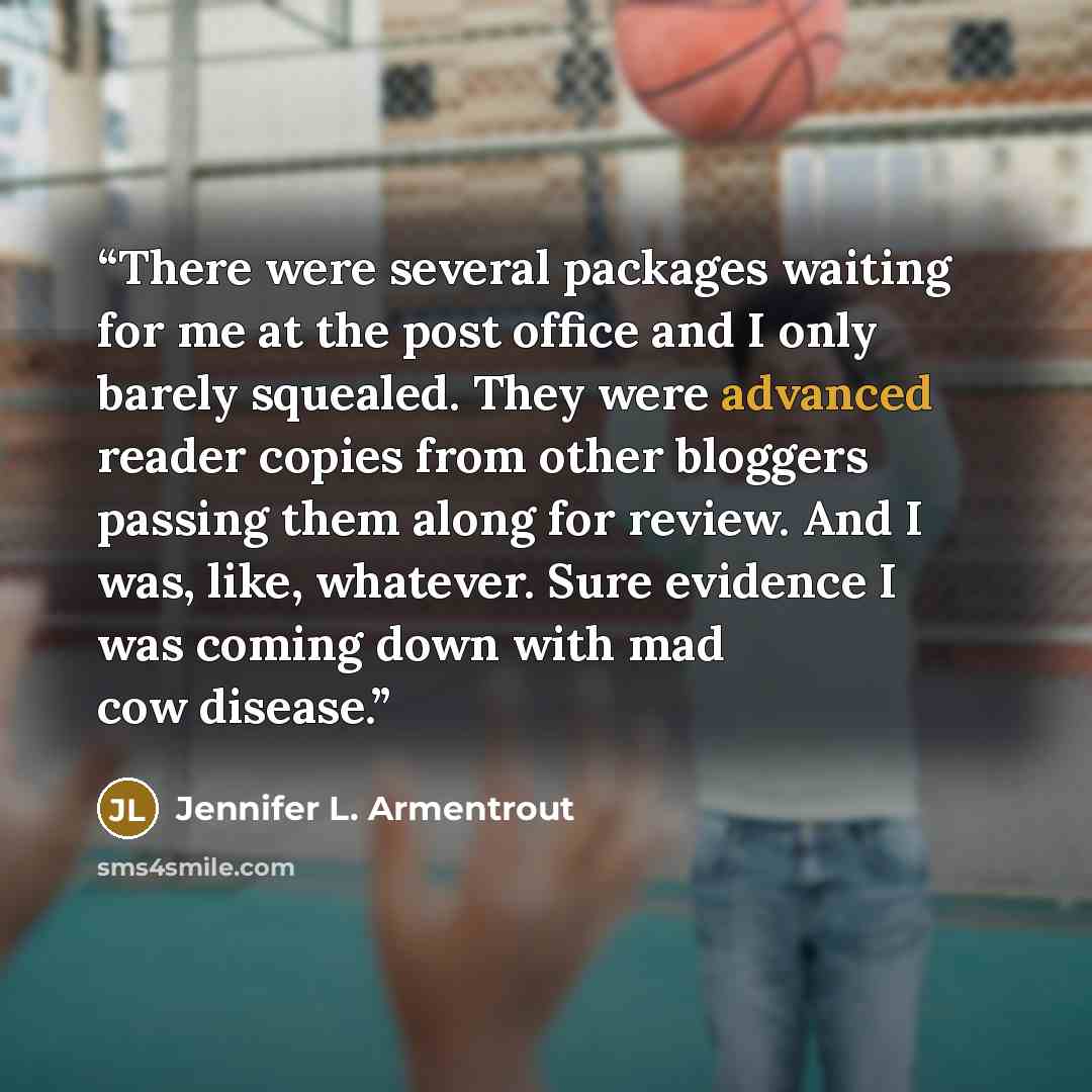 “There were several packages waiting for me at the post office and I only barely squealed. They were advanced reader copies from other bloggers passing them along for review. And I was, like, whatever. Sure evidence I was coming down with mad cow disease.” quote by Jennifer L. Armentrout