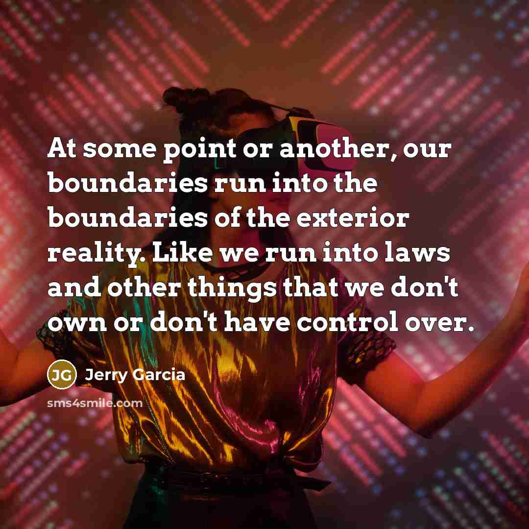“At some point or another, our boundaries run into the boundaries of the exterior reality. Like we run into laws and other things that we don't own or don't have control over.” quote by Jerry Garcia
