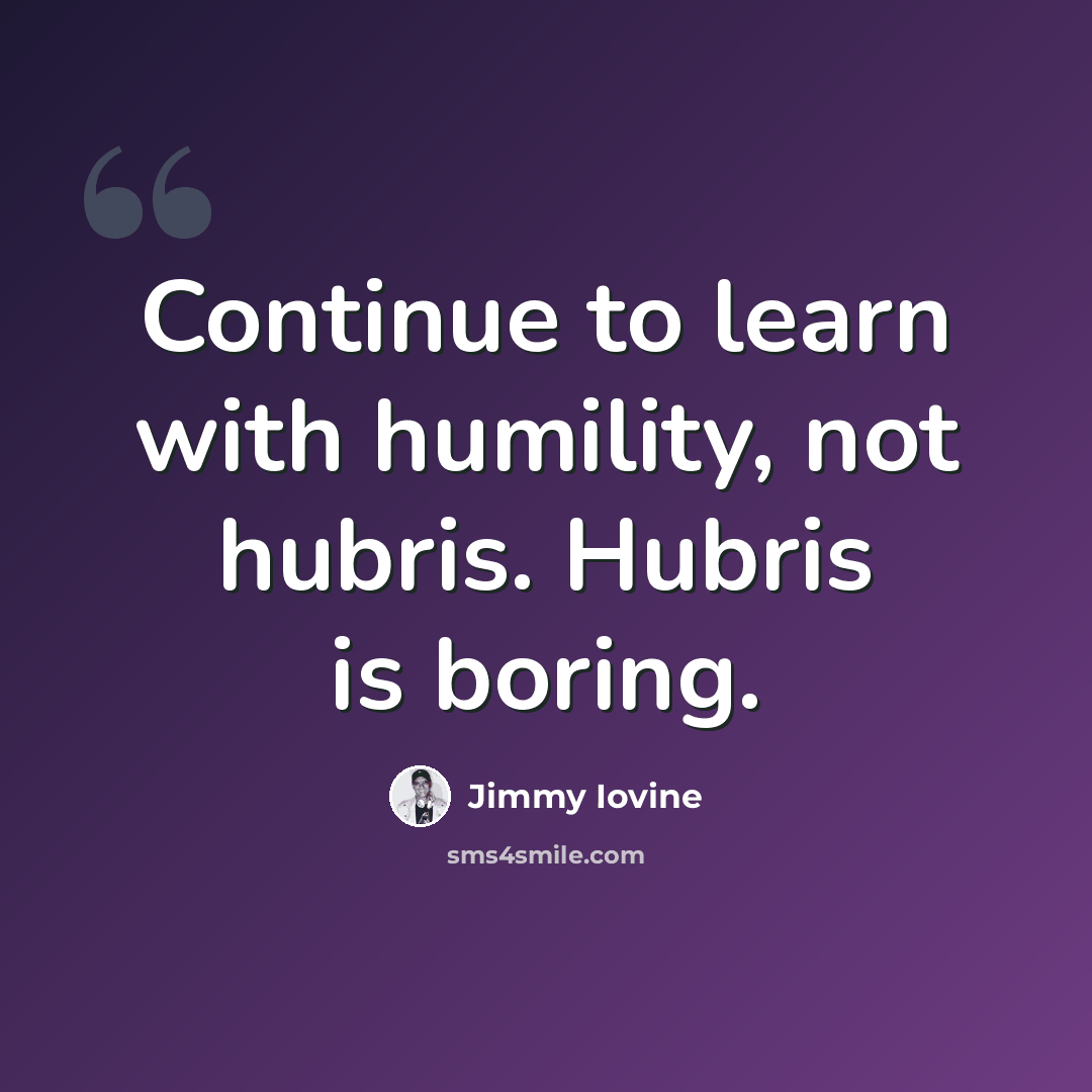 “Continue to learn with humility, not hubris. Hubris is boring.” quote by Jimmy Iovine